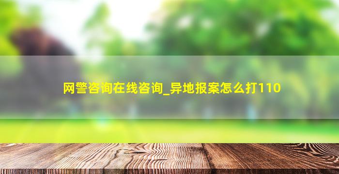 网警咨询在线咨询_异地报案怎么打110,网警咨询在线咨询